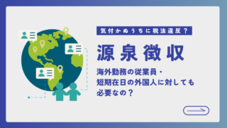 【気付かぬうちに税法違反？】海外勤務の従業員や、短期在日の外国人に対して源泉徴収は必要なのか？