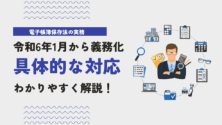 令和6年1月より義務化される電子帳簿保存法の具体的な対応策について解説！
