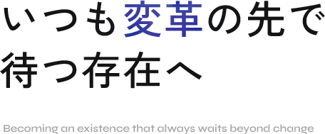 いつも変革の先で待つ存在へ